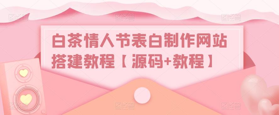 白茶情人节表白制作网站搭建教程【源码+教程】-古龙岛网创