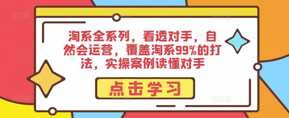 淘系全系列，看透对手，自然会运营，覆盖淘系99%的打法，实操案例读懂对手-古龙岛网创