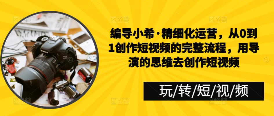 编导小希·精细化运营,从0到1创作短视频的完整流程,用导演的思维去创作短视频