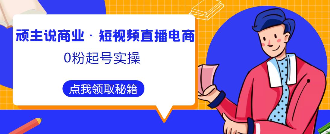 顽主说商业·短视频直播电商0粉起号实操，超800分钟超强实操干活，高效时间、快速落地拿成果-古龙岛网创