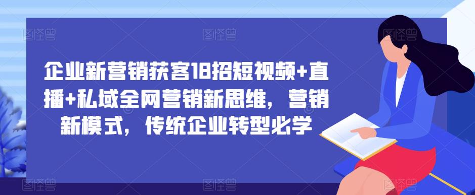 企业新营销获客18招短视频+直播+私域全网营销新思维，营销新模式，传统企业转型必学-古龙岛网创