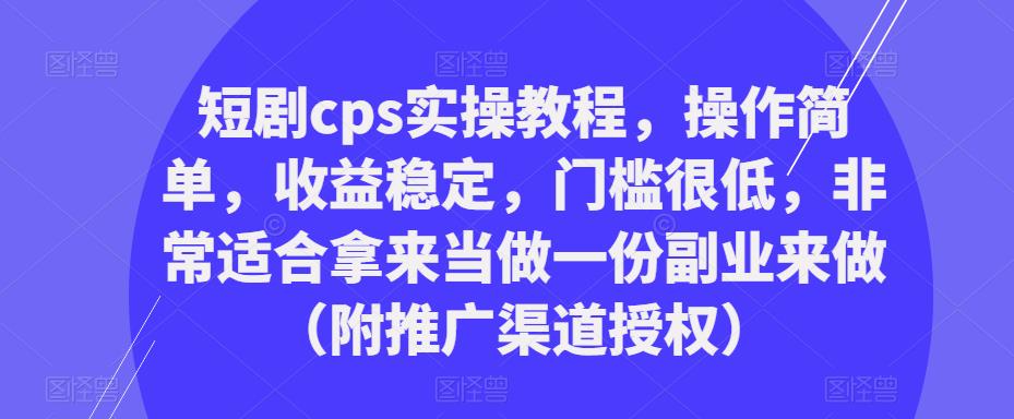 短剧cps实操教程，操作简单，收益稳定，门槛很低，非常适合拿来当做一份副业来做（附推广渠道授权）-古龙岛网创