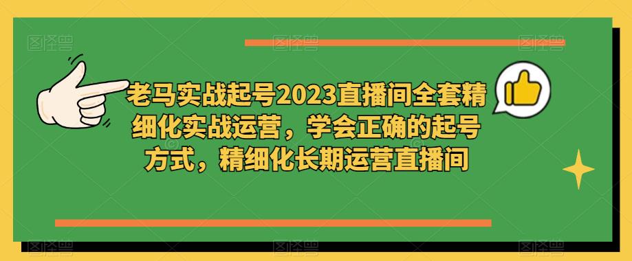 老马实战起号2023直播间全套精细化实战运营，学会正确的起号方式，精细化长期运营直播间-古龙岛网创