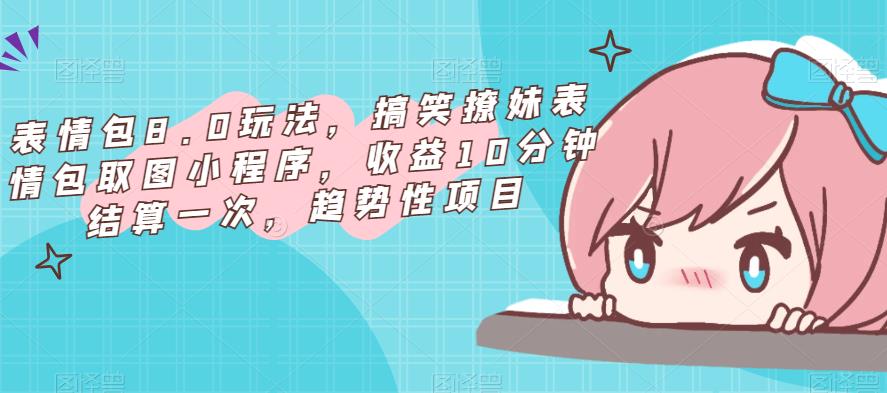 表情包8.0玩法，搞笑撩妹表情包取图小程序，收益10分钟结算一次，趋势性项目-古龙岛网创
