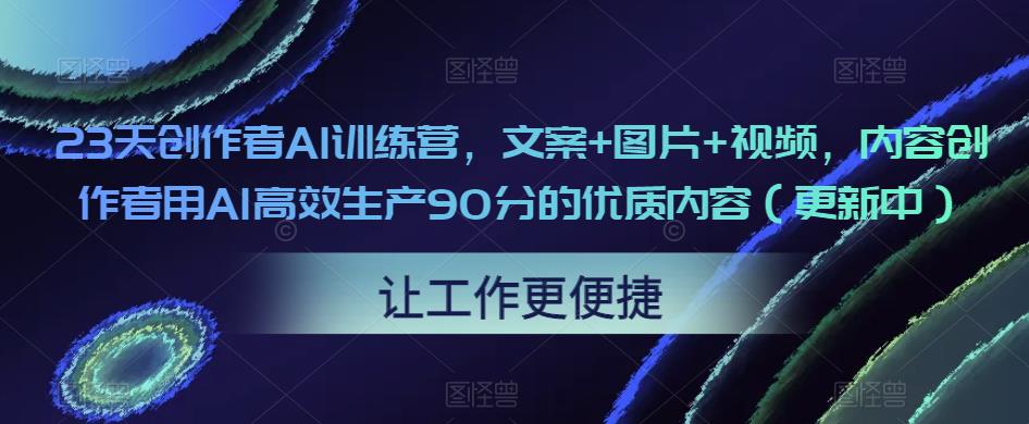 23天创作者AI训练营,文案+图片+视频,内容创作者用AI高效生产90分的优质内容(更新中)
