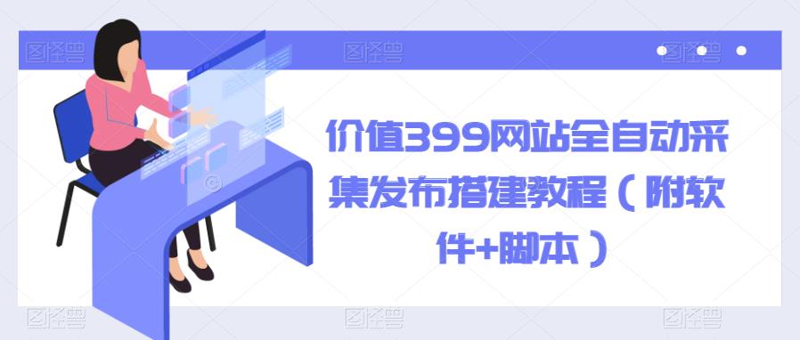 价值399网站全自动采集发布搭建教程（附软件+脚本）【揭秘】-古龙岛网创