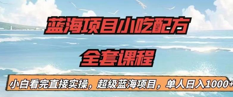蓝海项目小吃配方全套课程，小白看完直接实操，单人日入1000+【揭秘】-古龙岛网创