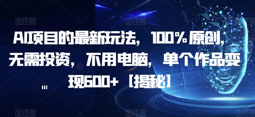 AI项目的最新玩法，100%原创，无需投资，不用电脑，单个作品变现600+【揭秘】-古龙岛网创