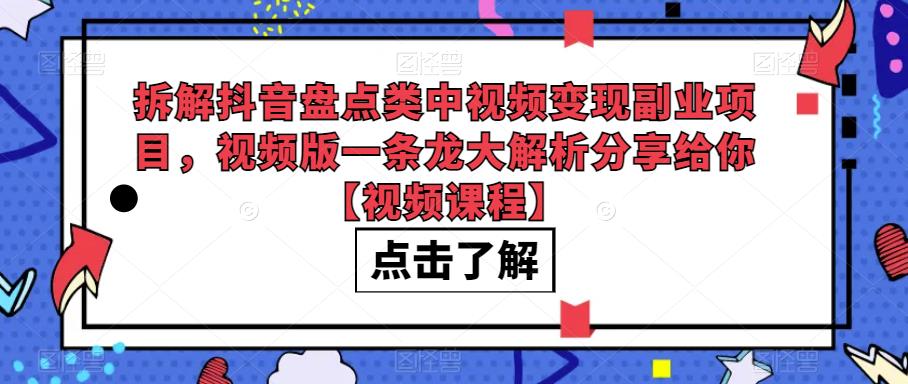 拆解抖音盘点类中视频变现副业项目，视频版一条龙大解析分享给你【视频课程】-古龙岛网创