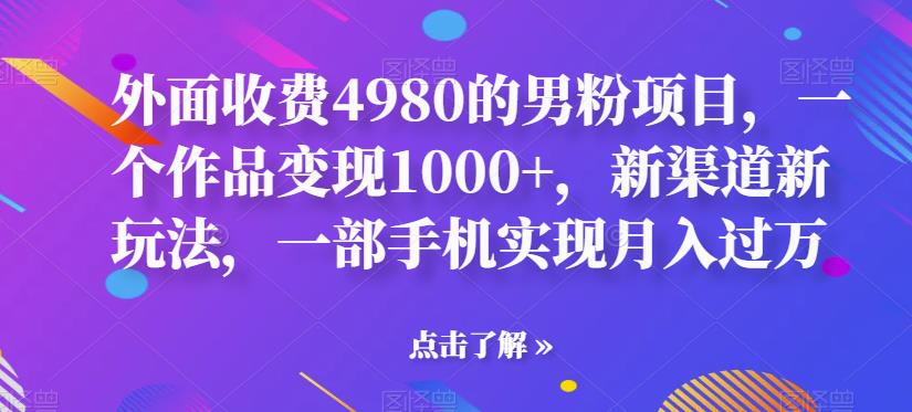 外面收费4980的男粉项目，一个作品变现1000+，新渠道新玩法，一部手机实现月入过万【揭秘】-古龙岛网创
