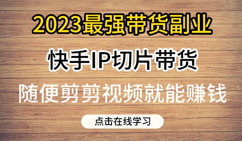 2023最强带货副业快手IP切片带货,门槛低,0粉丝也可以进行,随便剪剪视频就能赚钱 2023最强带货副业快手IP切片带货,门槛低,0粉丝也可以进行,随便剪剪视频就能赚钱