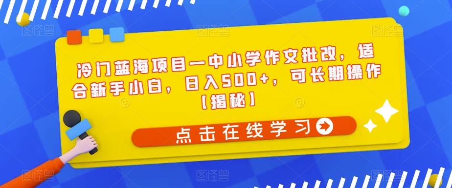 冷门蓝海项目—中小学作文批改，适合新手小白，日入500+，可长期操作【揭秘】-古龙岛网创