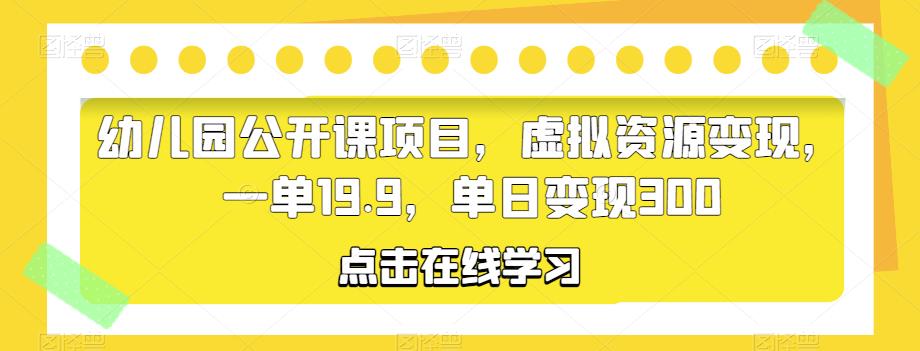 幼儿园公开课项目，虚拟资源变现，一单19.9，单日变现300-古龙岛网创