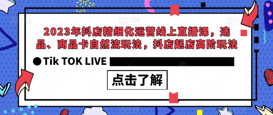 2023年抖店精细化运营线上直播课，选品、商品卡自然流玩法，抖店起店高阶玩法-古龙岛网创