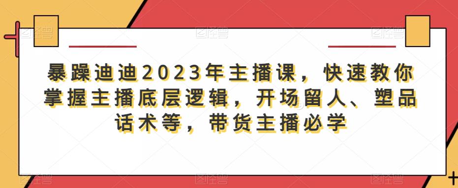 暴躁迪迪2023年主播课，快速教你掌握主播底层逻辑，开场留人、塑品话术等，带货主播必学-古龙岛网创