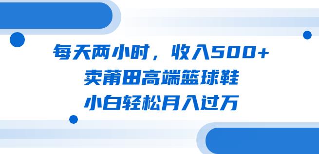 每天两小时,收入500+,卖莆田高端篮球鞋,小白轻松月入过万(教程+素材)【揭秘】 每天两小时,收入500+,卖莆田高端篮球鞋,小白轻松月入过万(教程+素材)【揭秘】