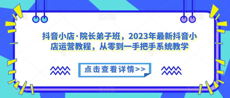 抖音小店·院长弟子班，2023年最新抖音小店运营教程，从零到一手把手系统教学-古龙岛网创