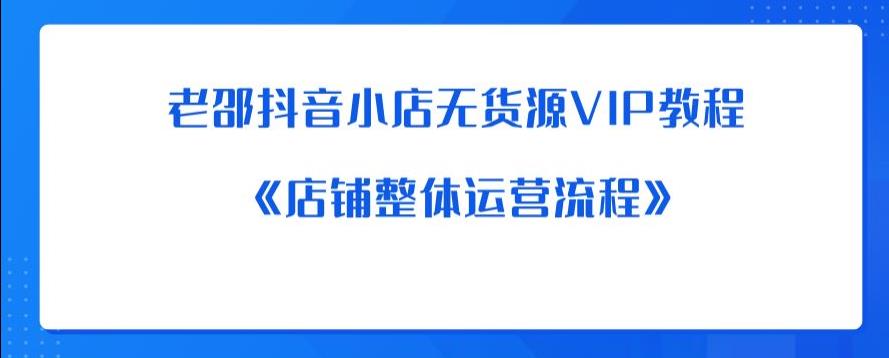 老邵抖音小店无货源VIP教程：《店铺整体运营流程》-古龙岛网创