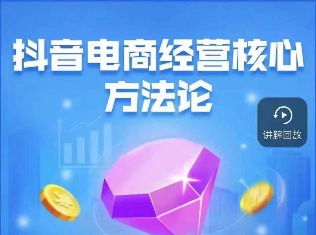 抖音电商经营核心方法论，18节课教你玩转直播带货，巨量学精品课-古龙岛网创