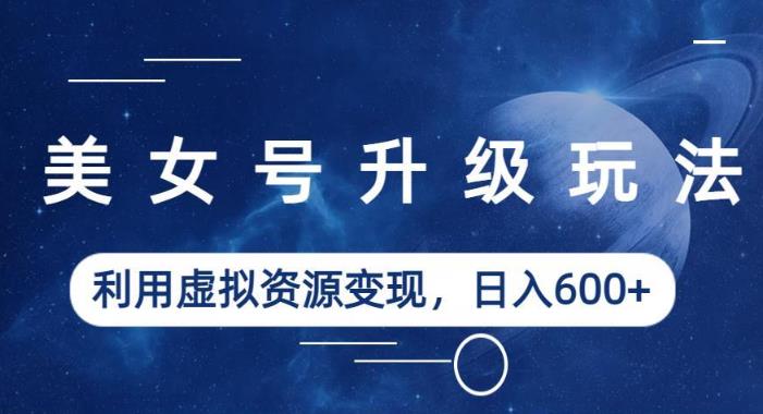 美女号升级玩法，利用虚拟资源变现，日入600+（教程+素材）【揭秘】-古龙岛网创