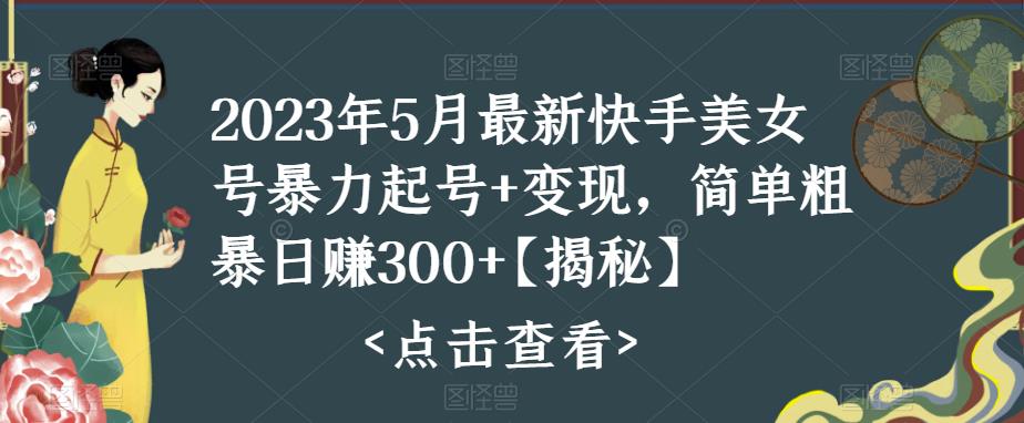 2023年5月最新快手美女号暴力起号+变现，简单粗暴日赚300+【揭秘】-古龙岛网创