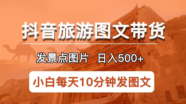 抖音旅游图文带货项目，每天半小时发景点图片日入500+长期稳定项目【揭秘】-古龙岛网创