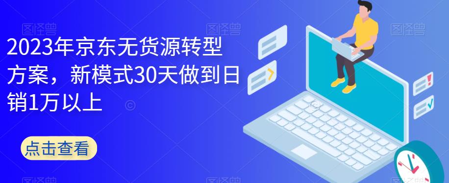 2023年京东无货源转型方案，新模式30天做到日销1万以上-古龙岛网创