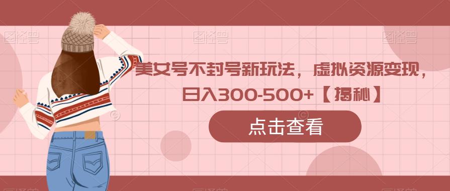美女号不封号新玩法，虚拟资源变现，日入300-500+【揭秘】-古龙岛网创