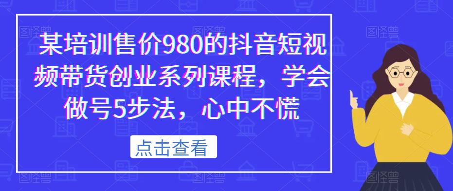 某培训售价980的抖音短视频带货创业系列课程，学会做号5步法，心中不慌-古龙岛网创