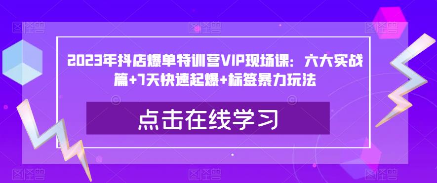 2023年抖店爆单特训营VIP现场课：六大实战篇+7天快速起爆+标签暴力玩法-古龙岛网创