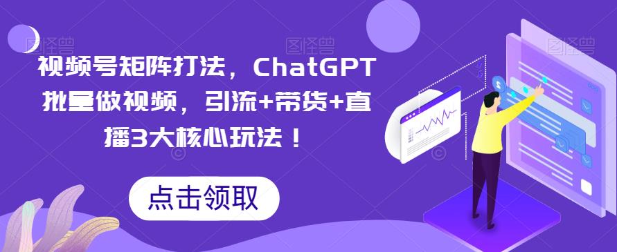 视频号矩阵打法，ChatGPT批量做视频，引流+带货+直播3大核心玩法！-古龙岛网创