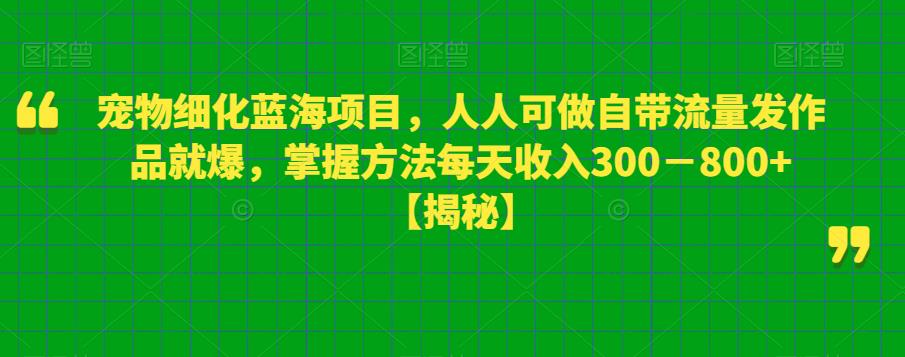 宠物细化蓝海项目，人人可做自带流量发作品就爆，掌握方法每天收入300－800+【揭秘】-古龙岛网创