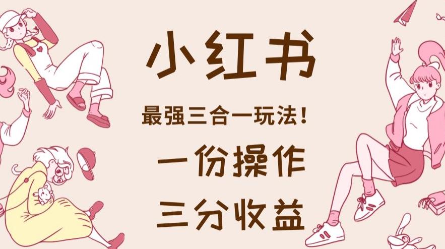 小红书最强三合一玩法,一份操作获得三份收益!【揭秘】 小红书最强三合一玩法,一份操作获得三份收益!【揭秘】