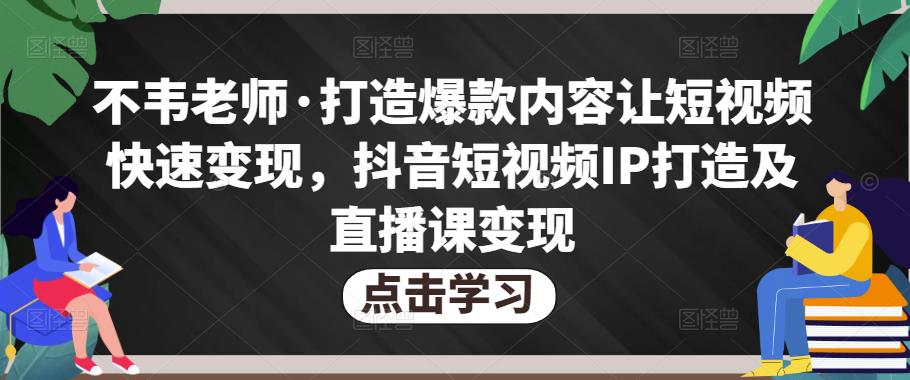 不韦老师·打造爆款内容让短视频快速变现，抖音短视频IP打造及直播课变现-古龙岛网创