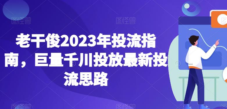 老干俊2023年投流指南,巨量千川投放最新投流思路 老干俊2023年投流指南,巨量千川投放最新投流思路