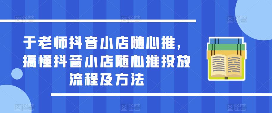 于老师抖音小店随心推，搞懂抖音小店随心推投放流程及方法-古龙岛网创