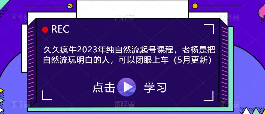久久疯牛2023年纯自然流起号课程，老杨是把自然流玩明白的人，可以闭眼上车（5月更新）-古龙岛网创