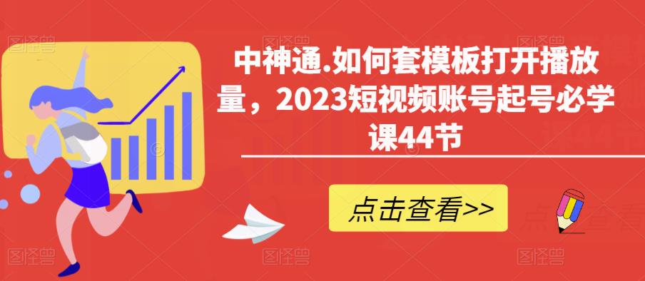 中神通.如何套模板打开播放量，2023短视频账号起号必学课44节（送钩子模板和文档资料）-古龙岛网创