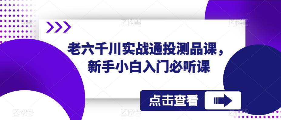 老六千川实战通投测品课，新手小白入门必听课-古龙岛网创