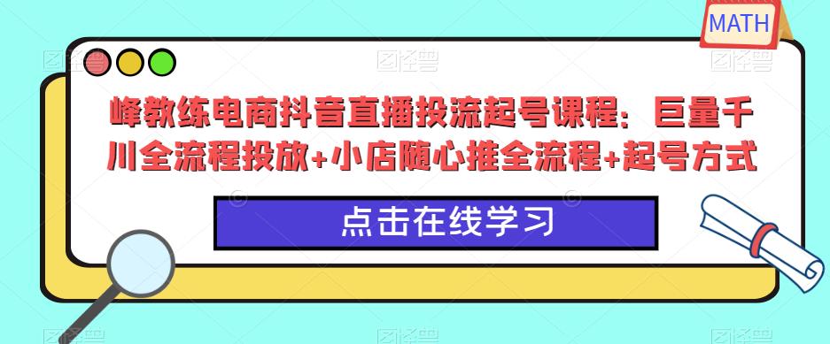 峰教练电商抖音直播投流起号课程：巨量千川全流程投放+小店随心推全流程+起号方式-古龙岛网创