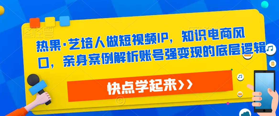 热果·艺培人做短视频IP，知识电商风口，亲身案例解析账号强变现的底层逻辑-古龙岛网创