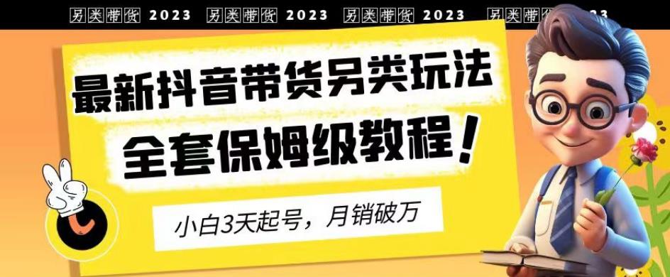 2023年最新抖音带货另类玩法，3天起号，月销破万（保姆级教程）【揭秘】-古龙岛网创