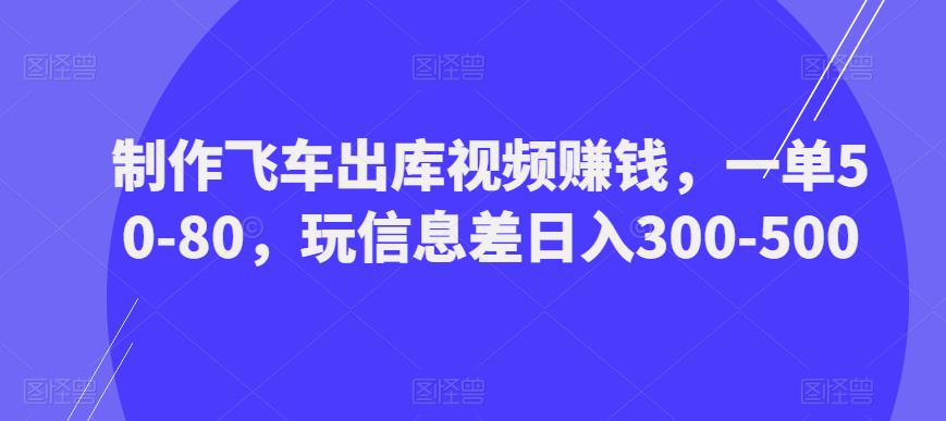 制作飞车出库视频赚钱，一单50-80，玩信息差日入300-500-古龙岛网创