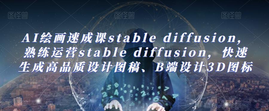 AI绘画速成课stable diffusion，​熟练运营stable diffusion，快速生成高品质设计图稿、B端设计3D图标-古龙岛网创