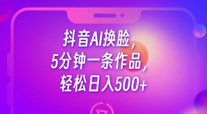 抖音AI换脸，5分钟一条作品，轻松日入500+【揭秘】-古龙岛网创