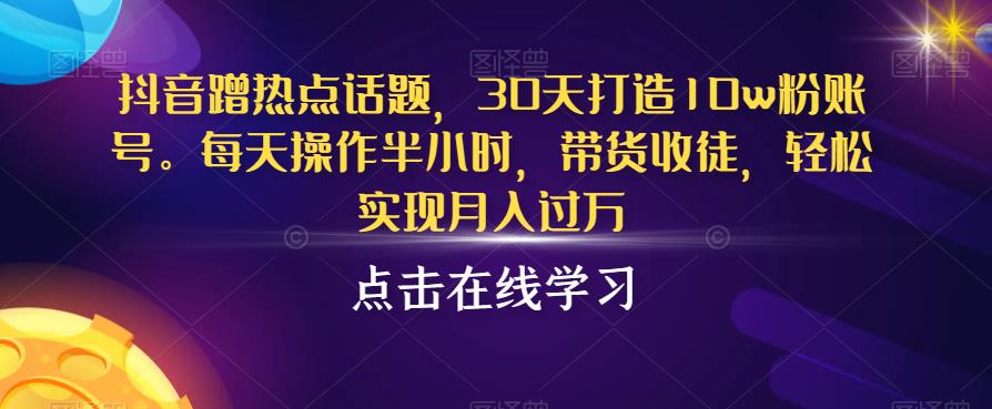 抖音蹭热点话题，30天打造10w粉账号，每天操作半小时，带货收徒，轻松实现月入过万【揭秘】-古龙岛网创