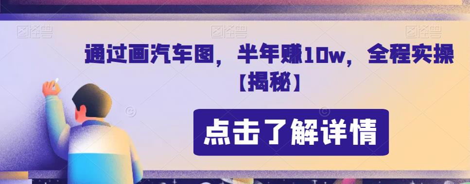 通过画汽车图，半年赚10w，全程实操【揭秘】-古龙岛网创