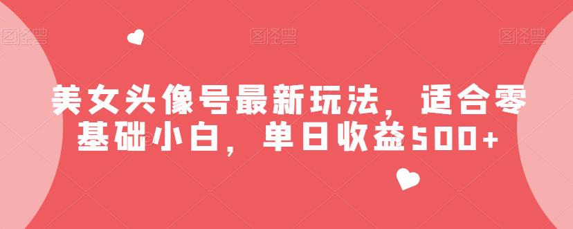 美女头像号最新玩法，适合零基础小白，单日收益500+【揭秘】-古龙岛网创