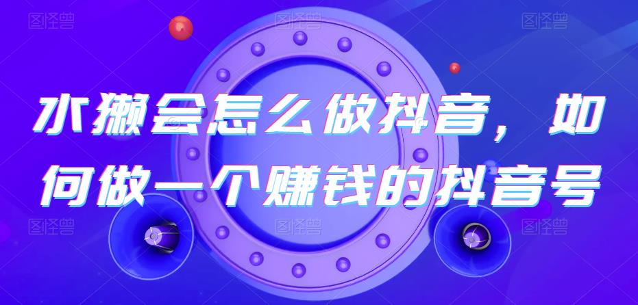 水獭会怎么做抖音，如何做一个赚钱的抖音号-古龙岛网创