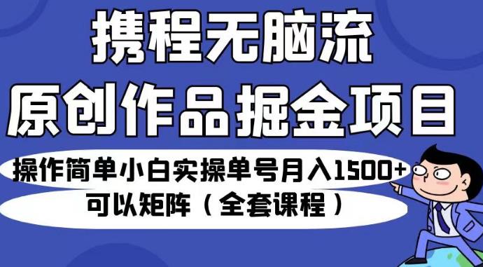 携程无脑流原创作品掘金项目，操作简单小白实操单号月入1500+可以矩阵（全套课程）【揭秘】-古龙岛网创